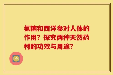 氨糖和西洋参对人体的作用？探究两种天然药材的功效与用途？