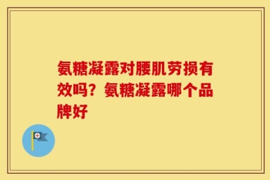 氨糖凝露对腰肌劳损有效吗？氨糖凝露哪个品牌好