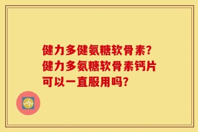 健力多健氨糖软骨素？健力多氨糖软骨素钙片可以一直服用吗？