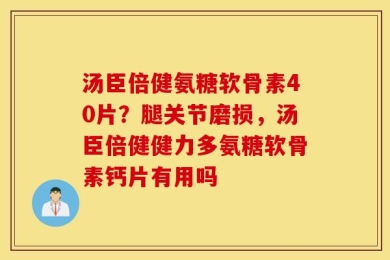 汤臣倍健氨糖软骨素40片？腿关节磨损，汤臣倍健健力多氨糖软骨素钙片有用吗