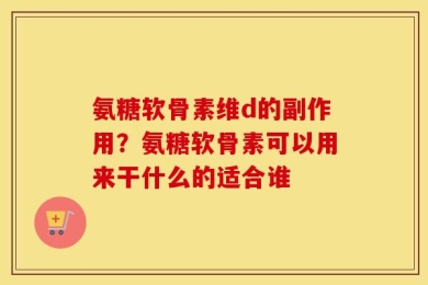 氨糖软骨素维d的副作用？氨糖软骨素可以用来干什么的适合谁