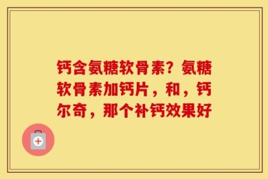 钙含氨糖软骨素？氨糖软骨素加钙片，和，钙尔奇，那个补钙效果好