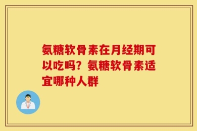 氨糖软骨素在月经期可以吃吗？氨糖软骨素适宜哪种人群