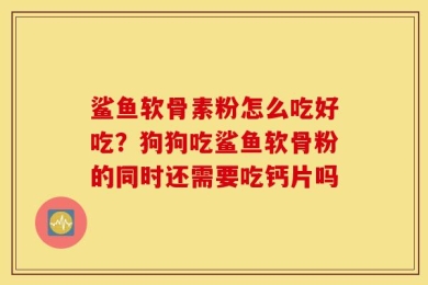 鲨鱼软骨素粉怎么吃好吃？狗狗吃鲨鱼软骨粉的同时还需要吃钙片吗