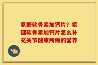 氨搪软骨素加钙片？氨糖软骨素加钙片怎么补充关节健康所需的营养