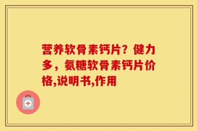 营养软骨素钙片？健力多，氨糖软骨素钙片价格,说明书,作用