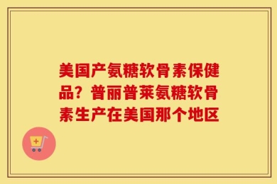 美国产氨糖软骨素保健品？普丽普莱氨糖软骨素生产在美国那个地区
