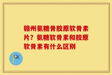 赣州氨糖骨胶原软骨素片？氨糖软骨素和胶原软骨素有什么区别