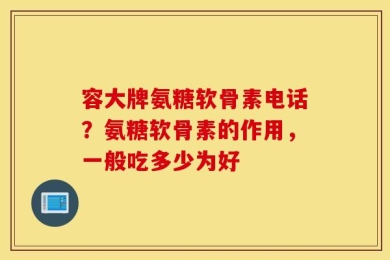 容大牌氨糖软骨素电话？氨糖软骨素的作用，一般吃多少为好