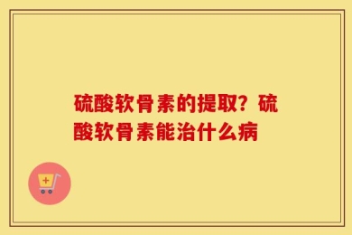 硫酸软骨素的提取？硫酸软骨素能治什么病