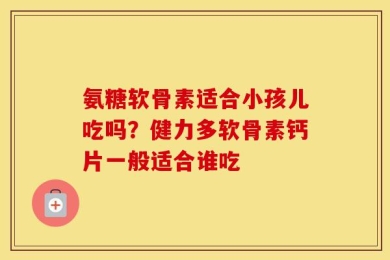 氨糖软骨素适合小孩儿吃吗？健力多软骨素钙片一般适合谁吃
