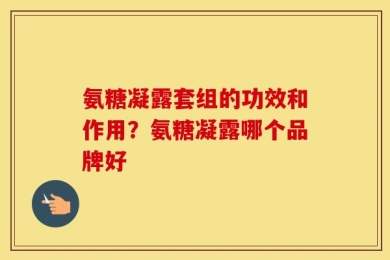 氨糖凝露套组的功效和作用？氨糖凝露哪个品牌好