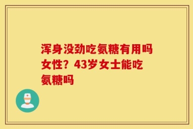 浑身没劲吃氨糖有用吗女性？43岁女士能吃氨糖吗
