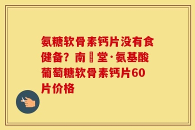 氨糖软骨素钙片没有食健备？南雲堂·氨基酸葡萄糖软骨素钙片60片价格