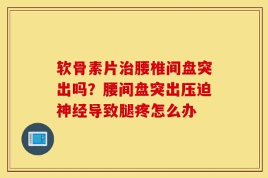 软骨素片治腰椎间盘突出吗？腰间盘突出压迫神经导致腿疼怎么办
