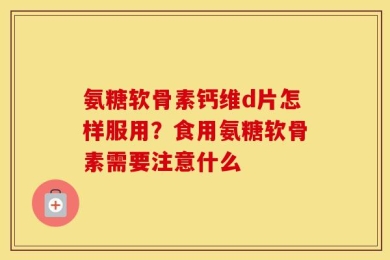 氨糖软骨素钙维d片怎样服用？食用氨糖软骨素需要注意什么
