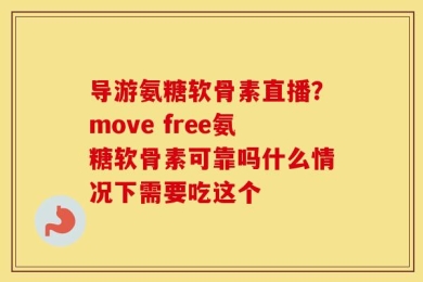 导游氨糖软骨素直播？move free氨糖软骨素可靠吗什么情况下需要吃这个