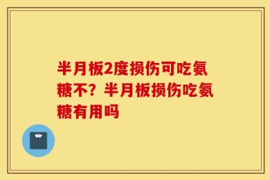 半月板2度损伤可吃氨糖不？半月板损伤吃氨糖有用吗