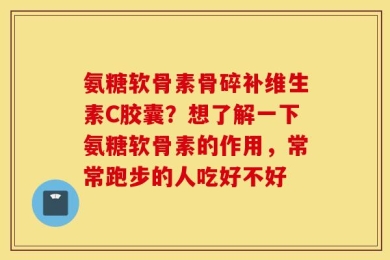 氨糖软骨素骨碎补维生素C胶囊？想了解一下氨糖软骨素的作用，常常跑步的人吃好不好