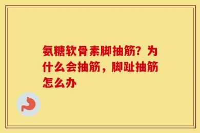 氨糖软骨素脚抽筋？为什么会抽筋，脚趾抽筋怎么办