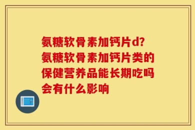 氨糖软骨素加钙片d？氨糖软骨素加钙片类的保健营养品能长期吃吗会有什么影响