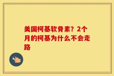 美国柯基软骨素？2个月的柯基为什么不会走路