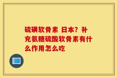 硫磺软骨素 日本？补充氨糖硫酸软骨素有什么作用怎么吃