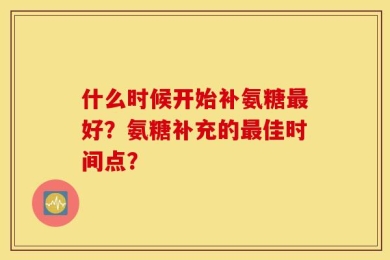 什么时候开始补氨糖最好？氨糖补充的最佳时间点？