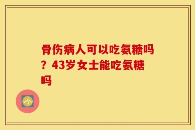 骨伤病人可以吃氨糖吗？43岁女士能吃氨糖吗