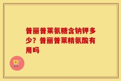 普丽普莱氨糖含钠钾多少？普丽普莱精氨酸有用吗