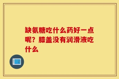 缺氨糖吃什么药好一点呢？膝盖没有润滑液吃什么