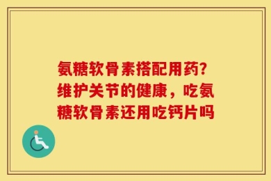 氨糖软骨素搭配用药？维护关节的健康，吃氨糖软骨素还用吃钙片吗