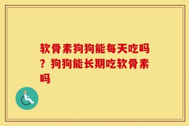 软骨素狗狗能每天吃吗？狗狗能长期吃软骨素吗
