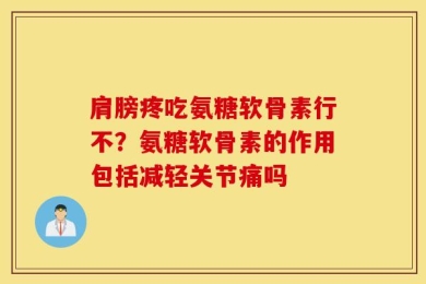 肩膀疼吃氨糖软骨素行不？氨糖软骨素的作用包括减轻关节痛吗
