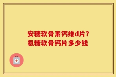 安糖软骨素钙维d片？氨糖软骨钙片多少钱