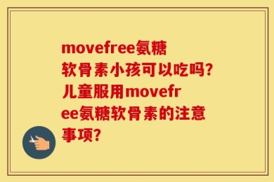 movefree氨糖软骨素小孩可以吃吗？儿童服用movefree氨糖软骨素的注意事项？