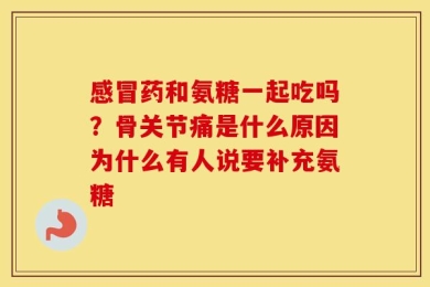 感冒药和氨糖一起吃吗？骨关节痛是什么原因为什么有人说要补充氨糖