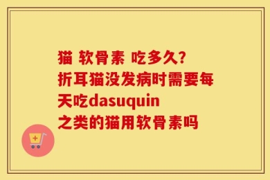 猫 软骨素 吃多久？折耳猫没发病时需要每天吃dasuquin之类的猫用软骨素吗