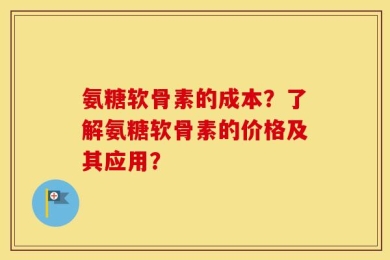 氨糖软骨素的成本？了解氨糖软骨素的价格及其应用？