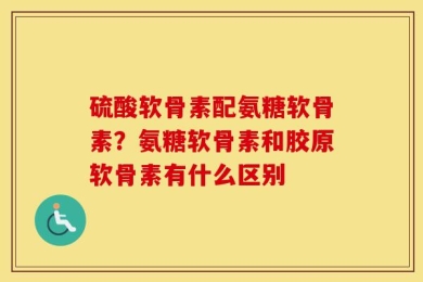 硫酸软骨素配氨糖软骨素？氨糖软骨素和胶原软骨素有什么区别