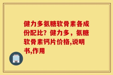 健力多氨糖软骨素各成份配比？健力多，氨糖软骨素钙片价格,说明书,作用