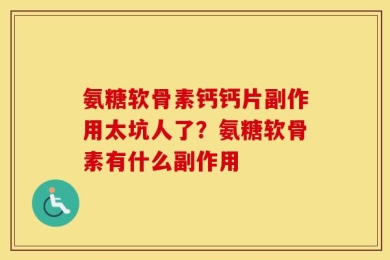 氨糖软骨素钙钙片副作用太坑人了？氨糖软骨素有什么副作用