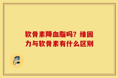 软骨素降血脂吗？维固力与软骨素有什么区别