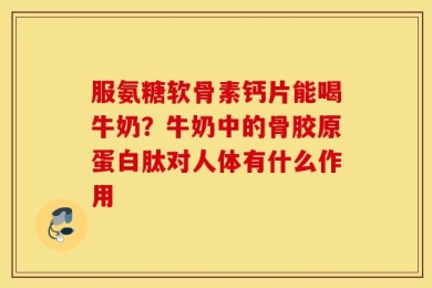 服氨糖软骨素钙片能喝牛奶？牛奶中的骨胶原蛋白肽对人体有什么作用