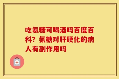 吃氨糖可喝酒吗百度百科？氨糖对肝硬化的病人有副作用吗