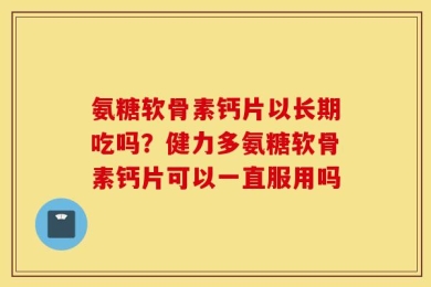 氨糖软骨素钙片以长期吃吗？健力多氨糖软骨素钙片可以一直服用吗