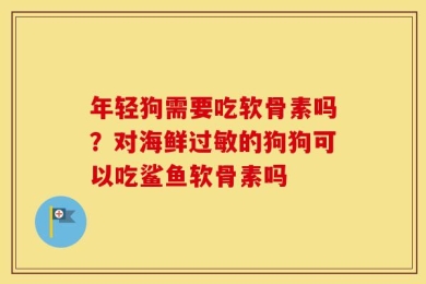 年轻狗需要吃软骨素吗？对海鲜过敏的狗狗可以吃鲨鱼软骨素吗