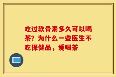 吃过软骨素多久可以喝茶？为什么一些医生不吃保健品，爱喝茶