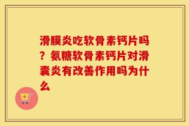 滑膜炎吃软骨素钙片吗？氨糖软骨素钙片对滑囊炎有改善作用吗为什么