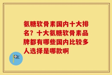 氨糖软骨素国内十大排名？十大氨糖软骨素品牌都有哪些国内比较多人选择是哪款啊